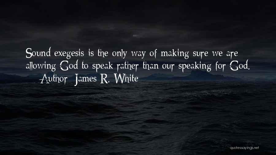 James R. White Quotes: Sound Exegesis Is The Only Way Of Making Sure We Are Allowing God To Speak Rather Than Our Speaking For