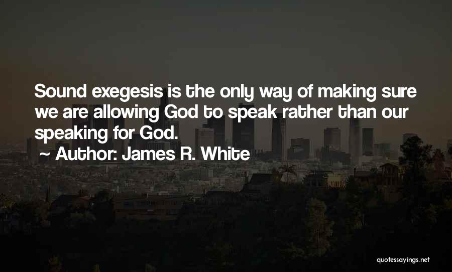 James R. White Quotes: Sound Exegesis Is The Only Way Of Making Sure We Are Allowing God To Speak Rather Than Our Speaking For