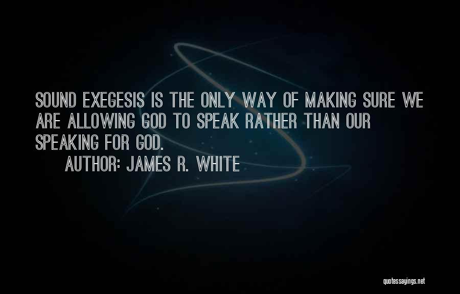 James R. White Quotes: Sound Exegesis Is The Only Way Of Making Sure We Are Allowing God To Speak Rather Than Our Speaking For