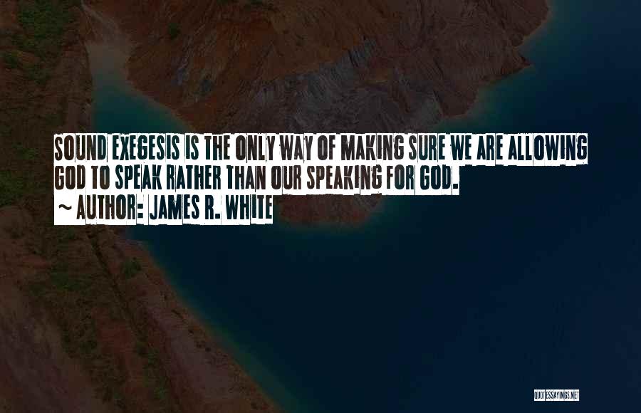 James R. White Quotes: Sound Exegesis Is The Only Way Of Making Sure We Are Allowing God To Speak Rather Than Our Speaking For
