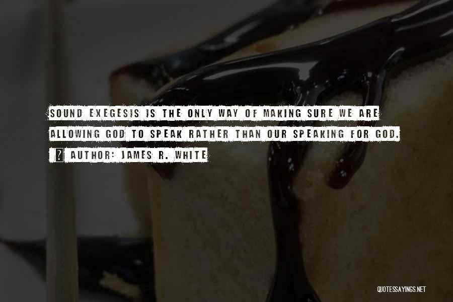 James R. White Quotes: Sound Exegesis Is The Only Way Of Making Sure We Are Allowing God To Speak Rather Than Our Speaking For