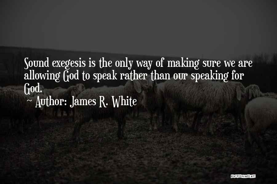 James R. White Quotes: Sound Exegesis Is The Only Way Of Making Sure We Are Allowing God To Speak Rather Than Our Speaking For
