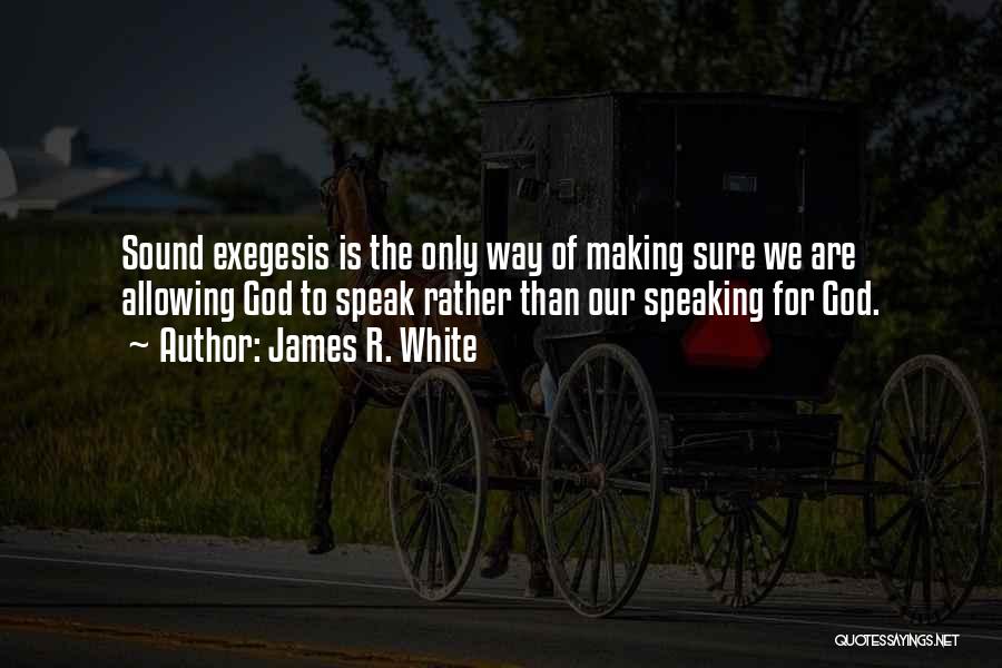 James R. White Quotes: Sound Exegesis Is The Only Way Of Making Sure We Are Allowing God To Speak Rather Than Our Speaking For