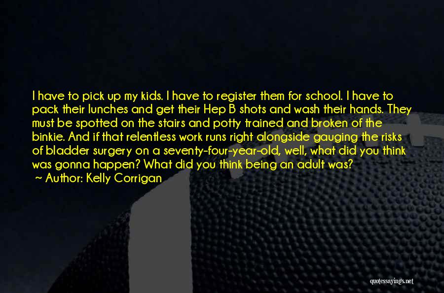 Kelly Corrigan Quotes: I Have To Pick Up My Kids. I Have To Register Them For School. I Have To Pack Their Lunches