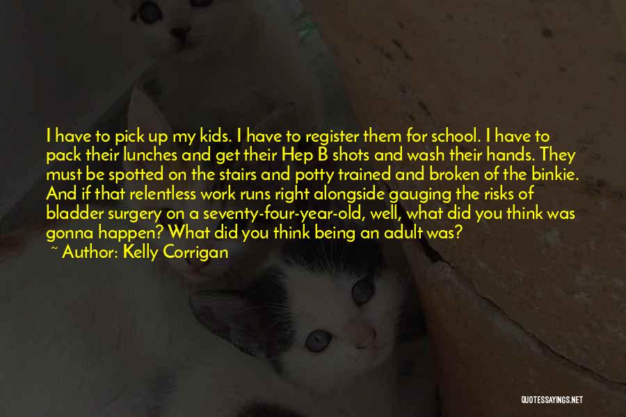 Kelly Corrigan Quotes: I Have To Pick Up My Kids. I Have To Register Them For School. I Have To Pack Their Lunches