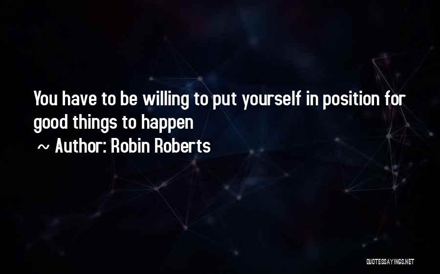 Robin Roberts Quotes: You Have To Be Willing To Put Yourself In Position For Good Things To Happen