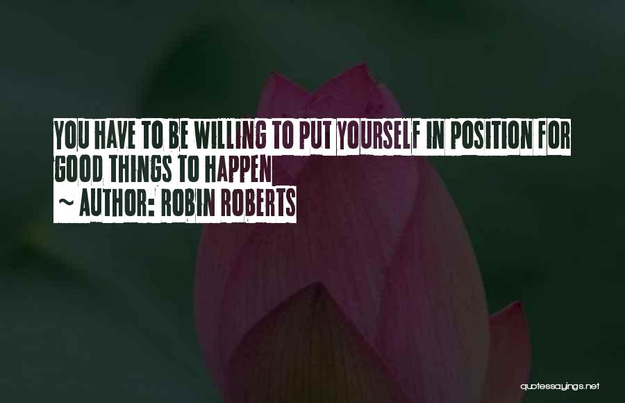 Robin Roberts Quotes: You Have To Be Willing To Put Yourself In Position For Good Things To Happen