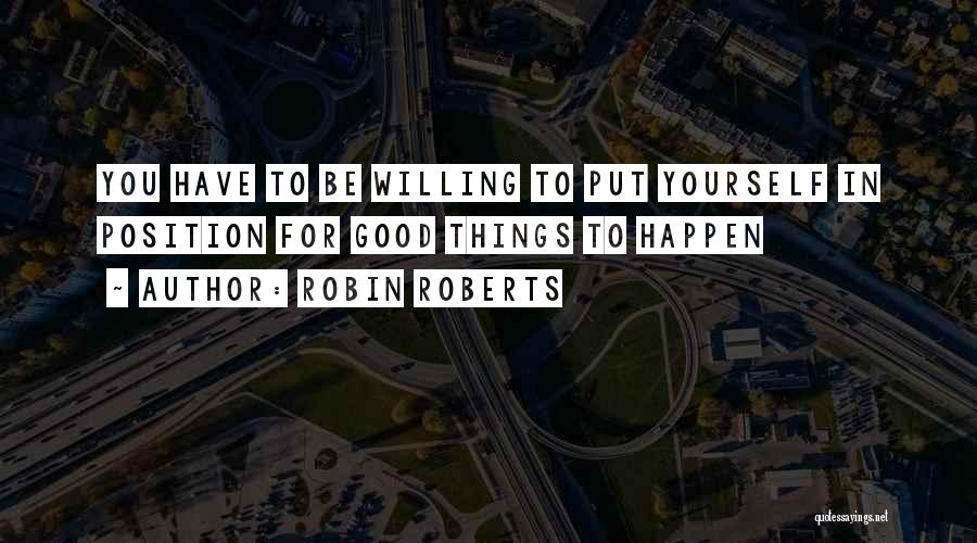 Robin Roberts Quotes: You Have To Be Willing To Put Yourself In Position For Good Things To Happen