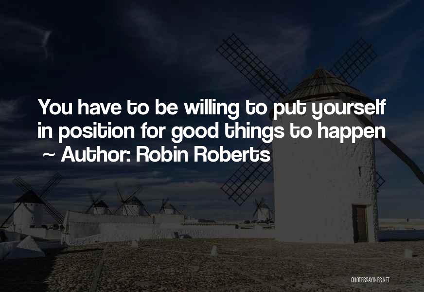 Robin Roberts Quotes: You Have To Be Willing To Put Yourself In Position For Good Things To Happen