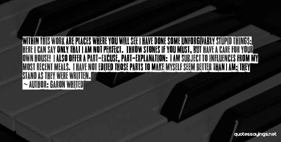 Garon Whited Quotes: Within This Work Are Places Where You Will See I Have Done Some Unforgivably Stupid Things; Here I Can Say