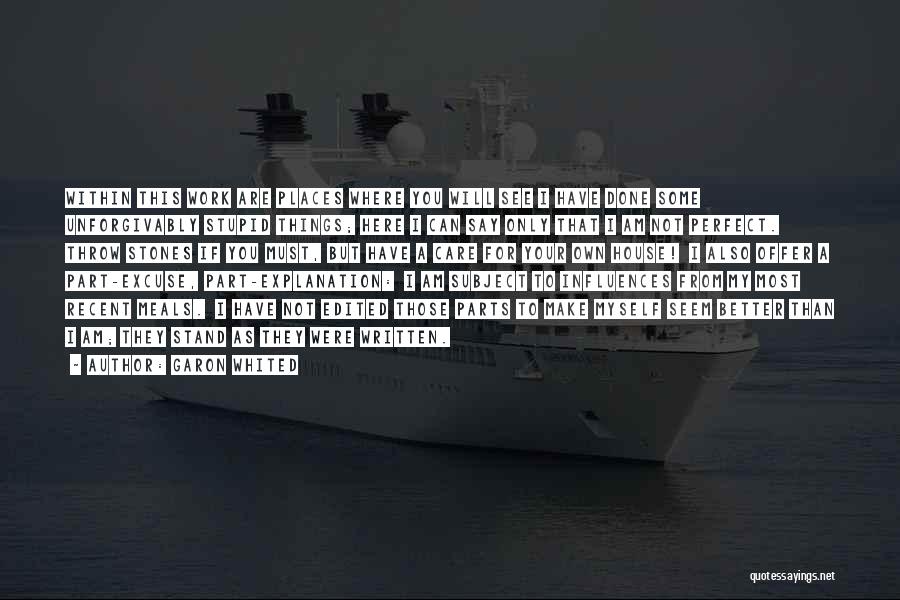 Garon Whited Quotes: Within This Work Are Places Where You Will See I Have Done Some Unforgivably Stupid Things; Here I Can Say