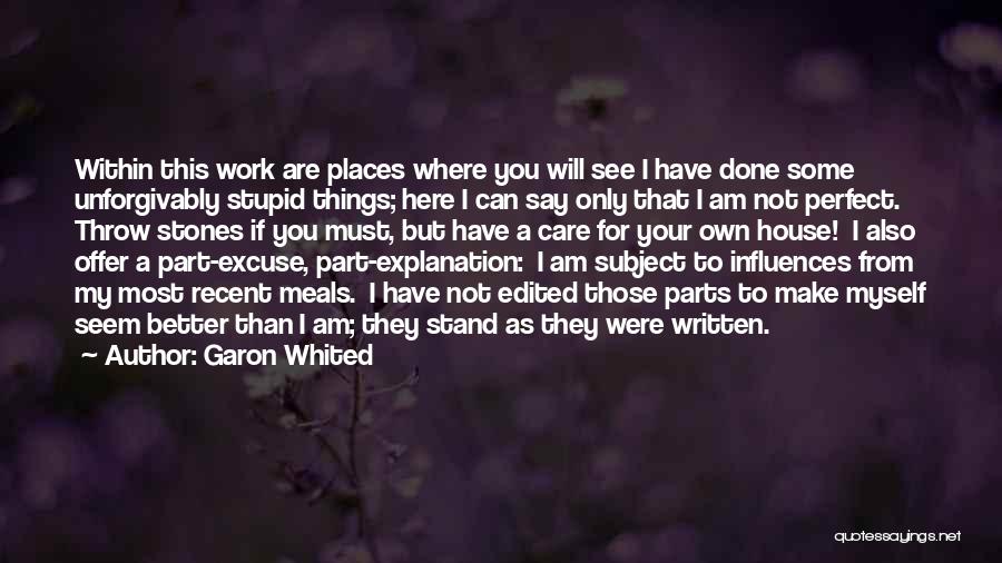 Garon Whited Quotes: Within This Work Are Places Where You Will See I Have Done Some Unforgivably Stupid Things; Here I Can Say