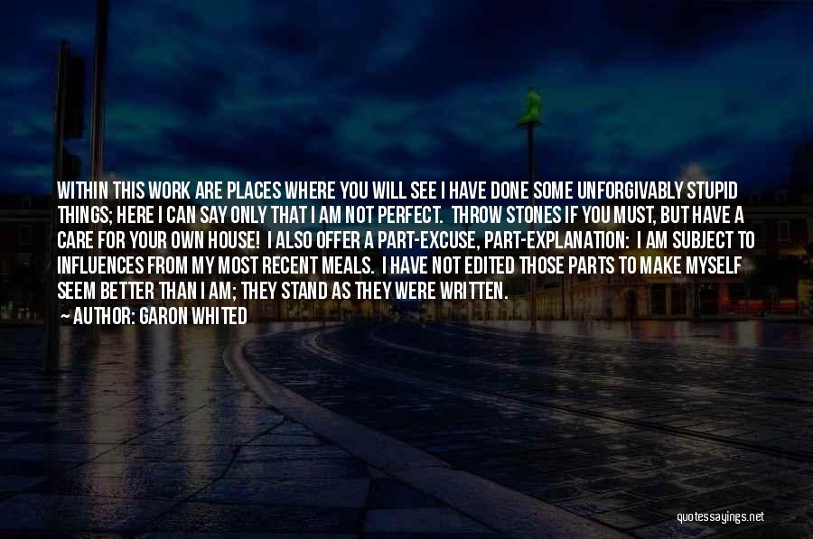 Garon Whited Quotes: Within This Work Are Places Where You Will See I Have Done Some Unforgivably Stupid Things; Here I Can Say