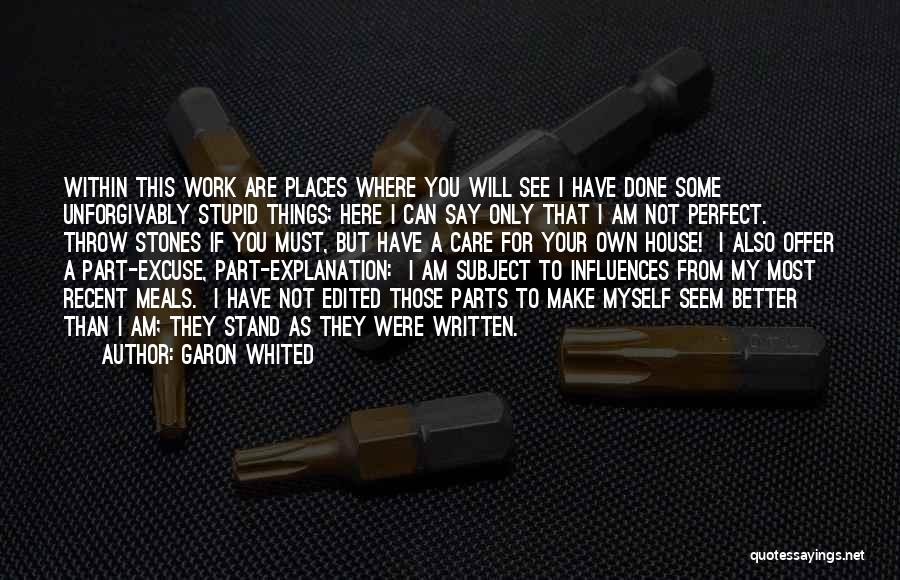 Garon Whited Quotes: Within This Work Are Places Where You Will See I Have Done Some Unforgivably Stupid Things; Here I Can Say