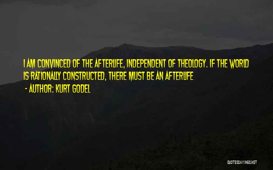 Kurt Godel Quotes: I Am Convinced Of The Afterlife, Independent Of Theology. If The World Is Rationally Constructed, There Must Be An Afterlife