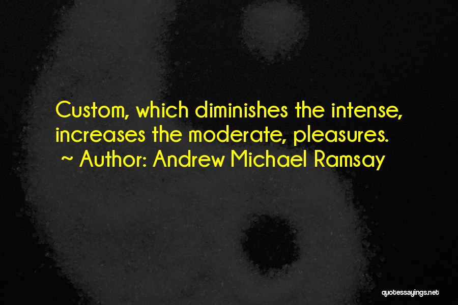 Andrew Michael Ramsay Quotes: Custom, Which Diminishes The Intense, Increases The Moderate, Pleasures.