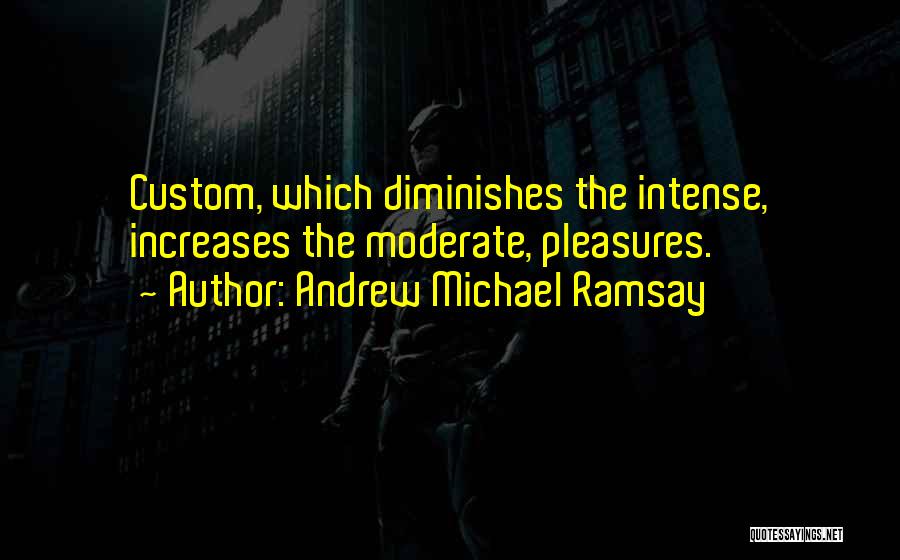 Andrew Michael Ramsay Quotes: Custom, Which Diminishes The Intense, Increases The Moderate, Pleasures.