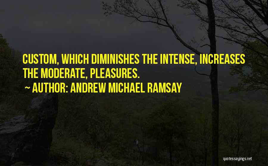 Andrew Michael Ramsay Quotes: Custom, Which Diminishes The Intense, Increases The Moderate, Pleasures.