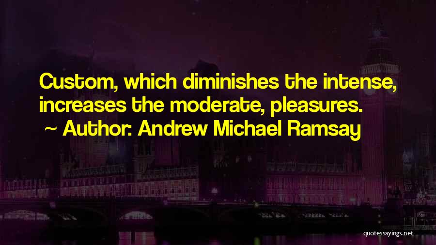 Andrew Michael Ramsay Quotes: Custom, Which Diminishes The Intense, Increases The Moderate, Pleasures.