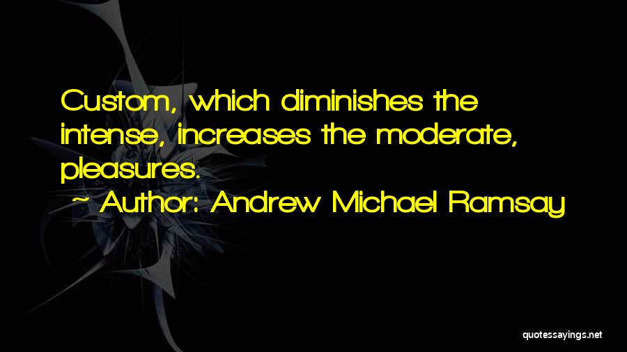 Andrew Michael Ramsay Quotes: Custom, Which Diminishes The Intense, Increases The Moderate, Pleasures.