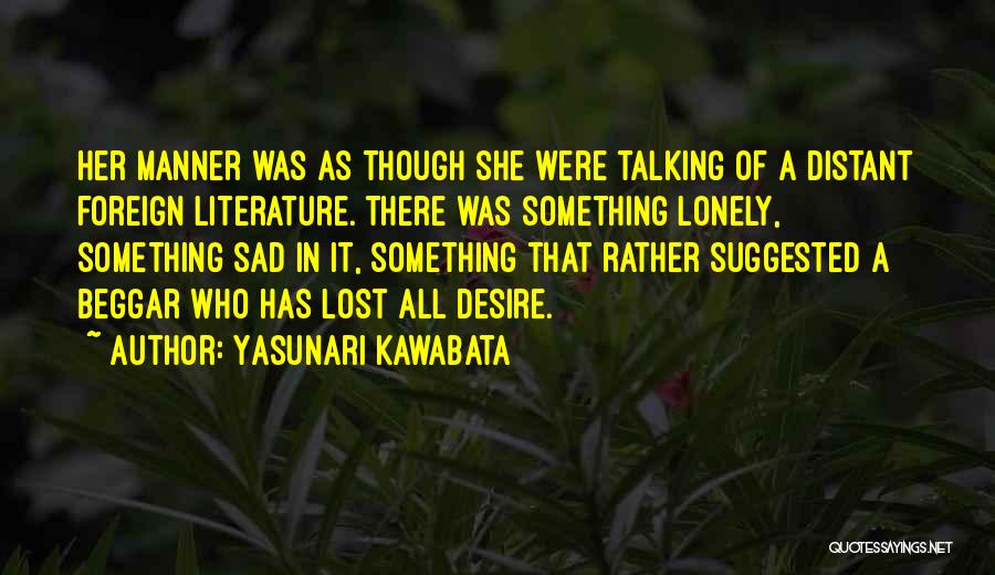 Yasunari Kawabata Quotes: Her Manner Was As Though She Were Talking Of A Distant Foreign Literature. There Was Something Lonely, Something Sad In