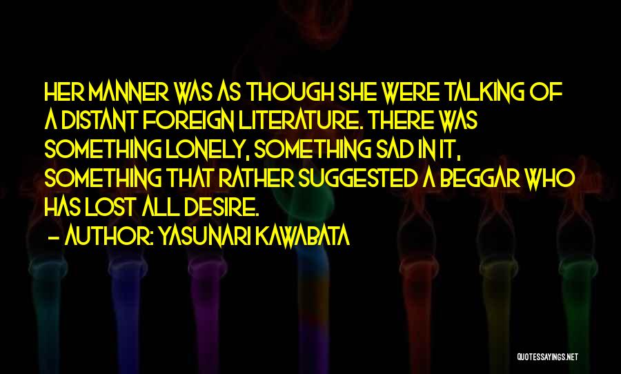 Yasunari Kawabata Quotes: Her Manner Was As Though She Were Talking Of A Distant Foreign Literature. There Was Something Lonely, Something Sad In