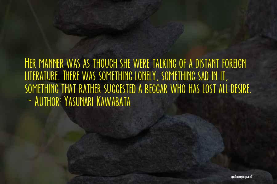 Yasunari Kawabata Quotes: Her Manner Was As Though She Were Talking Of A Distant Foreign Literature. There Was Something Lonely, Something Sad In