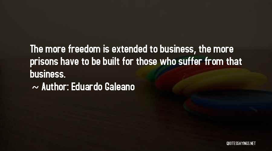 Eduardo Galeano Quotes: The More Freedom Is Extended To Business, The More Prisons Have To Be Built For Those Who Suffer From That