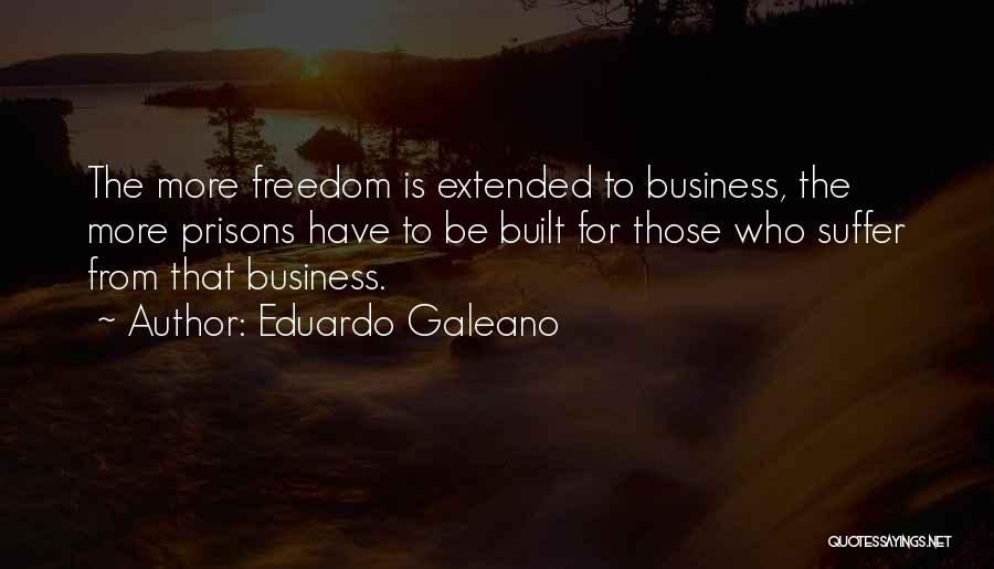 Eduardo Galeano Quotes: The More Freedom Is Extended To Business, The More Prisons Have To Be Built For Those Who Suffer From That