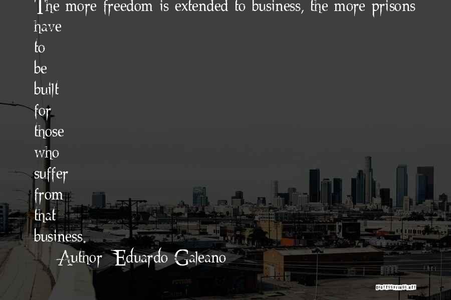 Eduardo Galeano Quotes: The More Freedom Is Extended To Business, The More Prisons Have To Be Built For Those Who Suffer From That