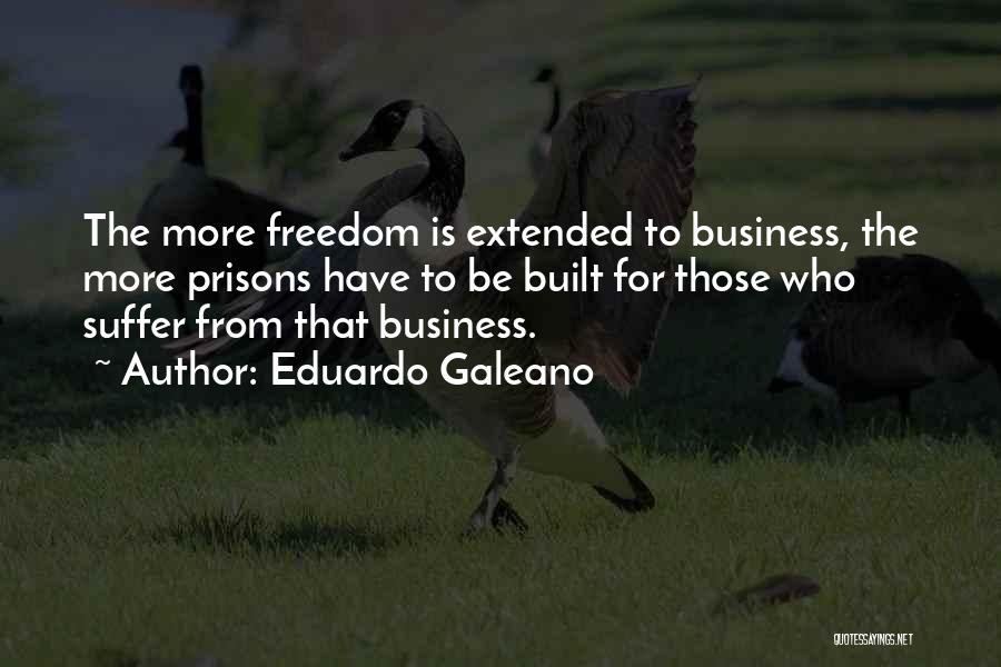 Eduardo Galeano Quotes: The More Freedom Is Extended To Business, The More Prisons Have To Be Built For Those Who Suffer From That