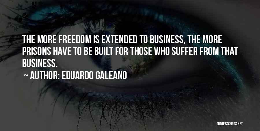 Eduardo Galeano Quotes: The More Freedom Is Extended To Business, The More Prisons Have To Be Built For Those Who Suffer From That