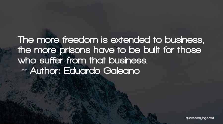 Eduardo Galeano Quotes: The More Freedom Is Extended To Business, The More Prisons Have To Be Built For Those Who Suffer From That