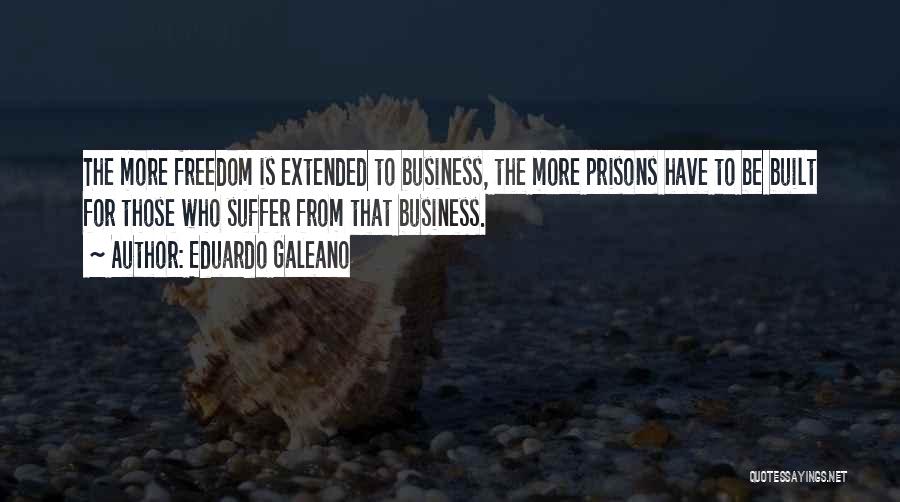 Eduardo Galeano Quotes: The More Freedom Is Extended To Business, The More Prisons Have To Be Built For Those Who Suffer From That