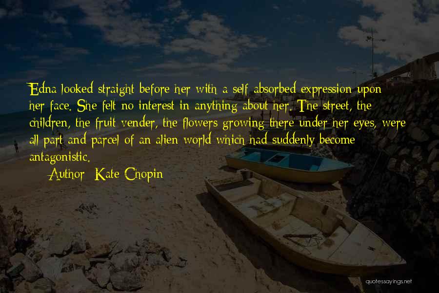 Kate Chopin Quotes: Edna Looked Straight Before Her With A Self-absorbed Expression Upon Her Face. She Felt No Interest In Anything About Her.