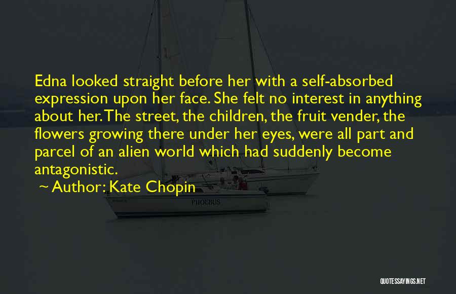 Kate Chopin Quotes: Edna Looked Straight Before Her With A Self-absorbed Expression Upon Her Face. She Felt No Interest In Anything About Her.