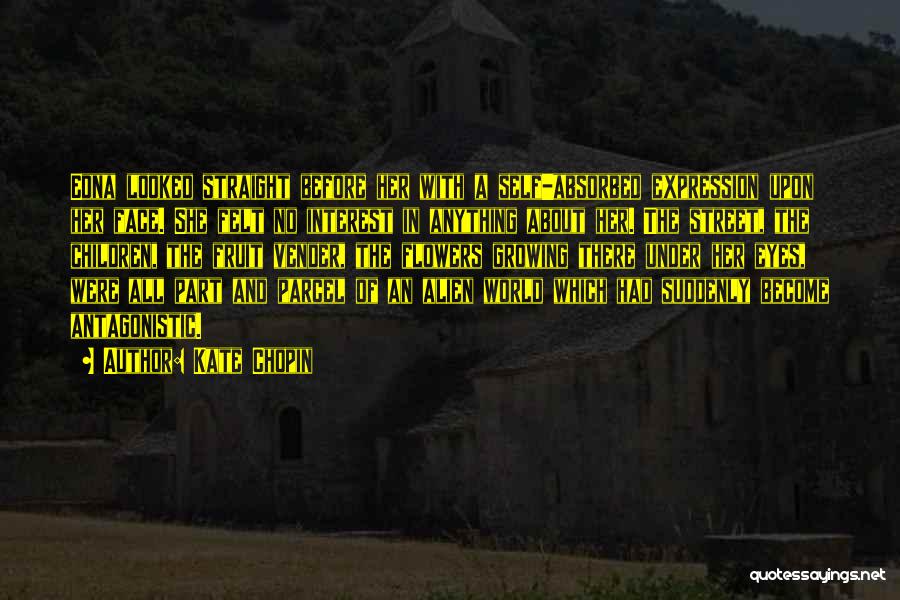 Kate Chopin Quotes: Edna Looked Straight Before Her With A Self-absorbed Expression Upon Her Face. She Felt No Interest In Anything About Her.