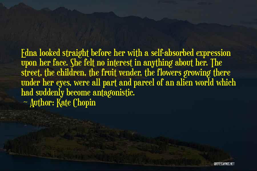 Kate Chopin Quotes: Edna Looked Straight Before Her With A Self-absorbed Expression Upon Her Face. She Felt No Interest In Anything About Her.