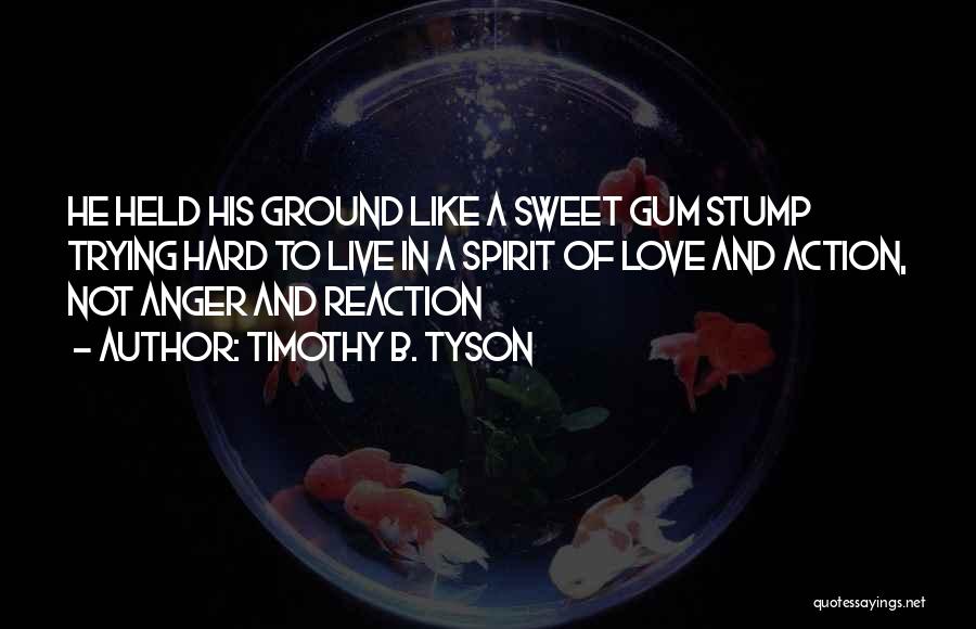 Timothy B. Tyson Quotes: He Held His Ground Like A Sweet Gum Stump Trying Hard To Live In A Spirit Of Love And Action,