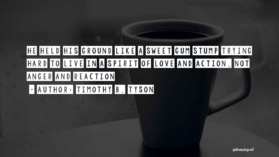 Timothy B. Tyson Quotes: He Held His Ground Like A Sweet Gum Stump Trying Hard To Live In A Spirit Of Love And Action,