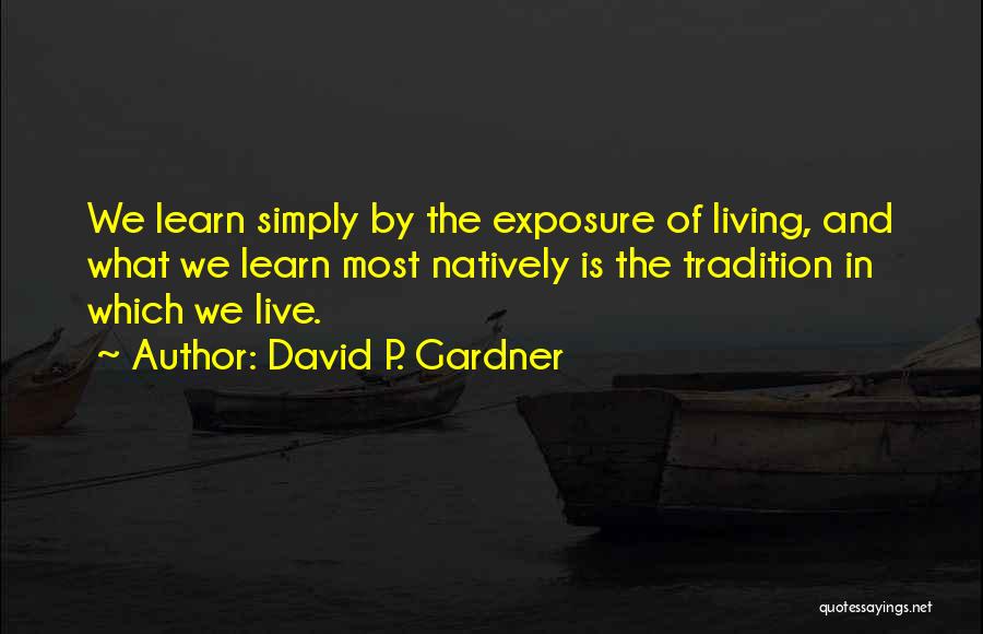 David P. Gardner Quotes: We Learn Simply By The Exposure Of Living, And What We Learn Most Natively Is The Tradition In Which We