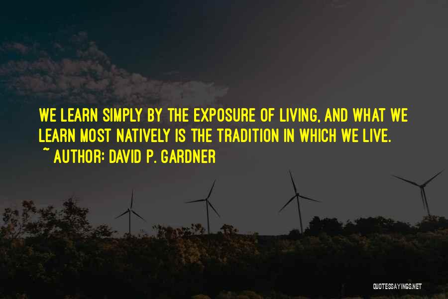 David P. Gardner Quotes: We Learn Simply By The Exposure Of Living, And What We Learn Most Natively Is The Tradition In Which We