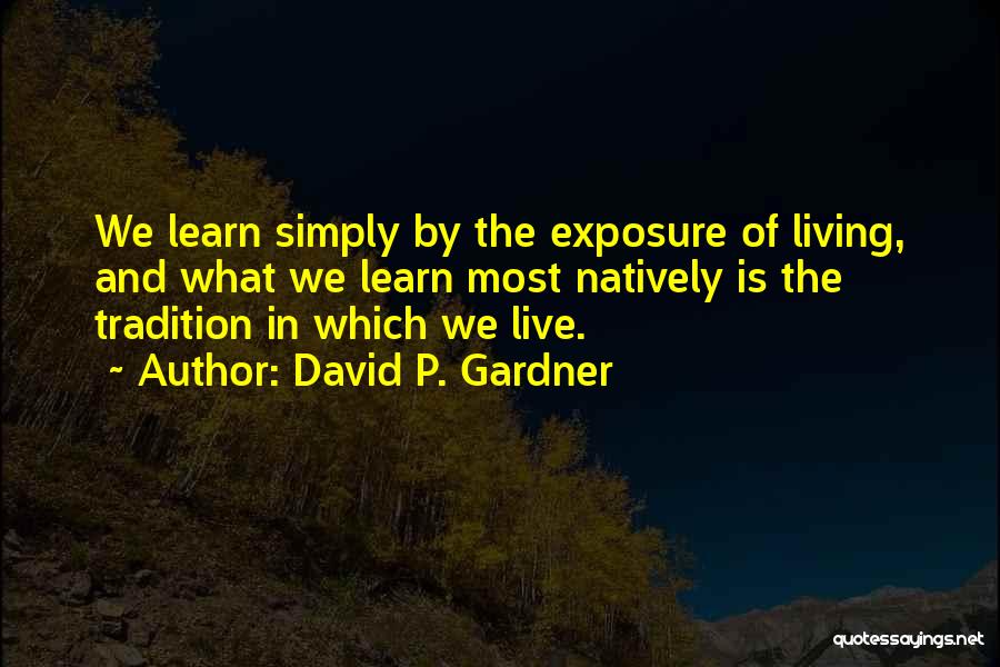 David P. Gardner Quotes: We Learn Simply By The Exposure Of Living, And What We Learn Most Natively Is The Tradition In Which We
