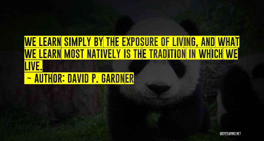 David P. Gardner Quotes: We Learn Simply By The Exposure Of Living, And What We Learn Most Natively Is The Tradition In Which We