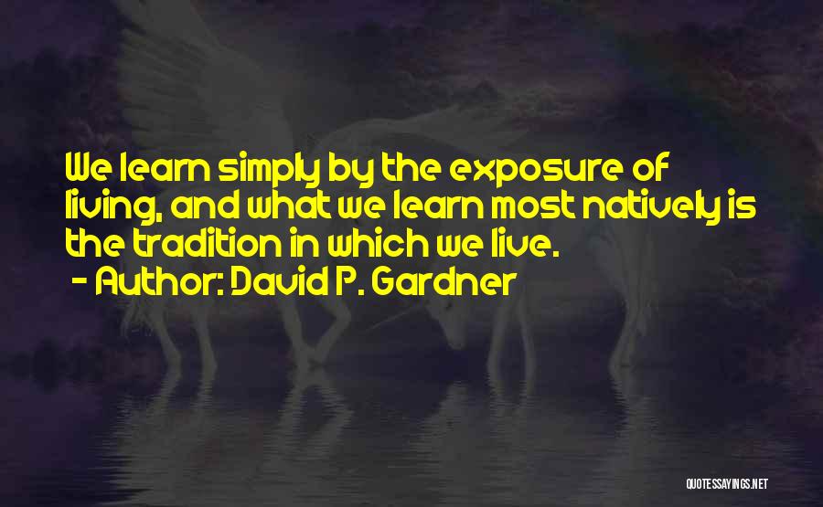 David P. Gardner Quotes: We Learn Simply By The Exposure Of Living, And What We Learn Most Natively Is The Tradition In Which We