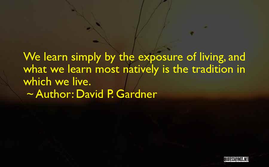 David P. Gardner Quotes: We Learn Simply By The Exposure Of Living, And What We Learn Most Natively Is The Tradition In Which We