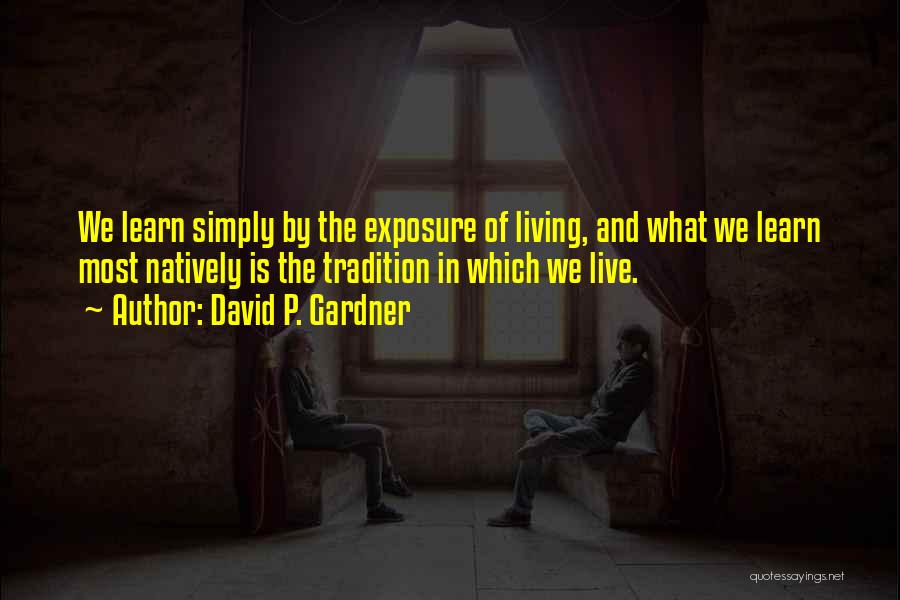 David P. Gardner Quotes: We Learn Simply By The Exposure Of Living, And What We Learn Most Natively Is The Tradition In Which We