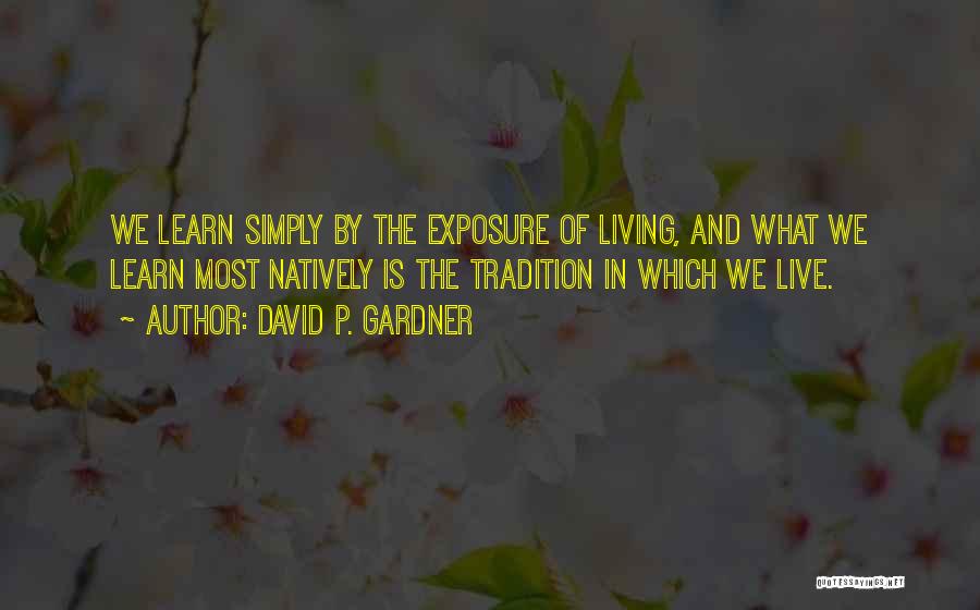 David P. Gardner Quotes: We Learn Simply By The Exposure Of Living, And What We Learn Most Natively Is The Tradition In Which We