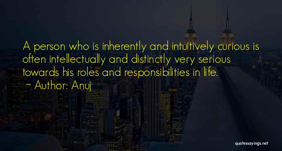 Anuj Quotes: A Person Who Is Inherently And Intuitively Curious Is Often Intellectually And Distinctly Very Serious Towards His Roles And Responsibilities