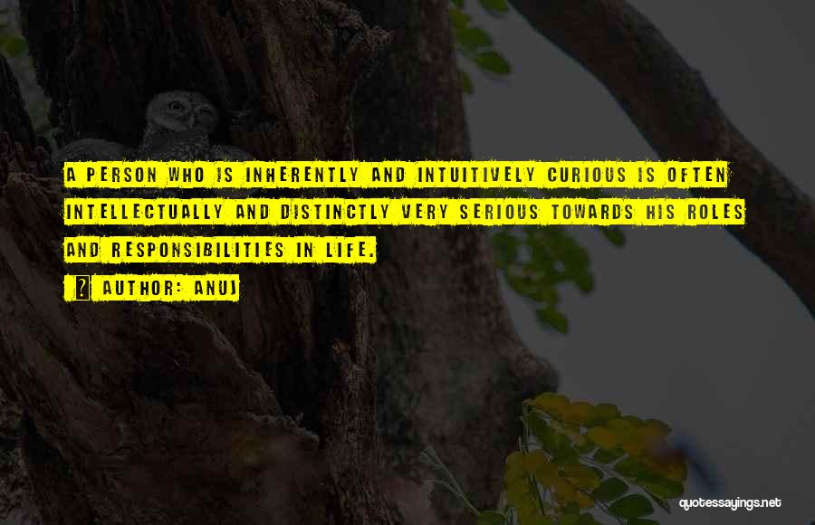 Anuj Quotes: A Person Who Is Inherently And Intuitively Curious Is Often Intellectually And Distinctly Very Serious Towards His Roles And Responsibilities